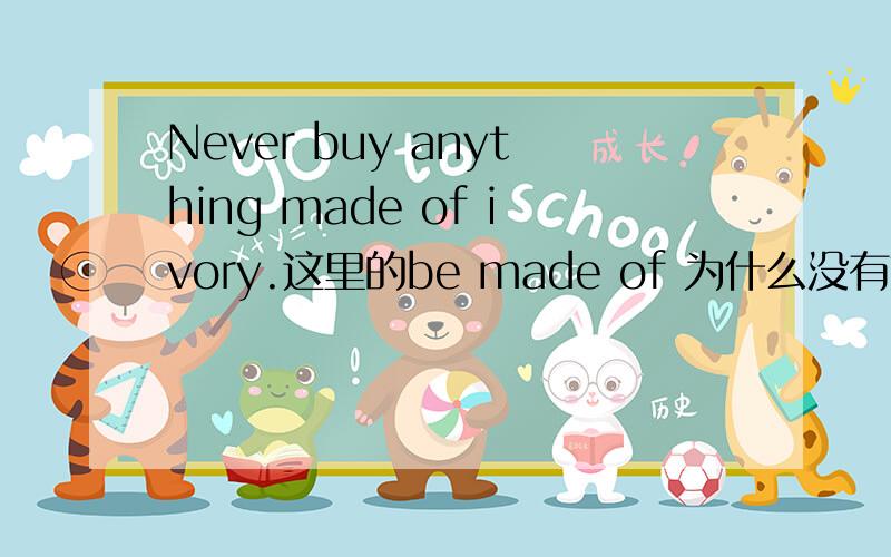 Never buy anything made of ivory.这里的be made of 为什么没有加be