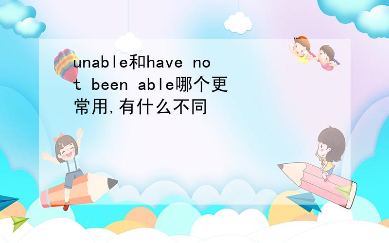 unable和have not been able哪个更常用,有什么不同