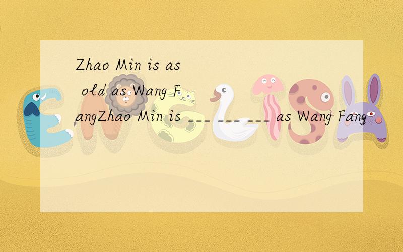 Zhao Min is as old as Wang FangZhao Min is ___ ___ ___ as Wang Fang