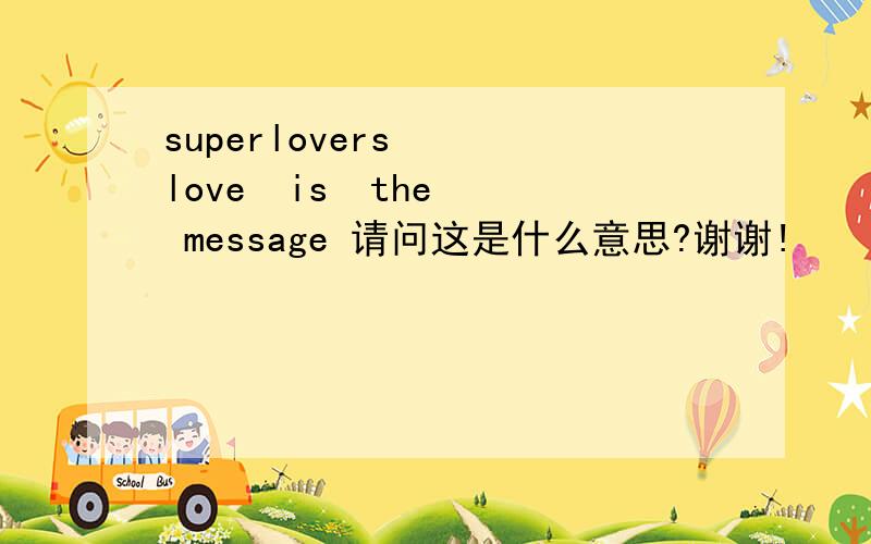 superlovers   love  is  the  message 请问这是什么意思?谢谢!
