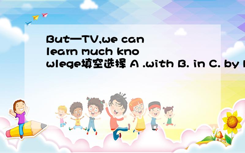 But—TV,we can learn much knowlege填空选择 A .with B. in C. by D .on