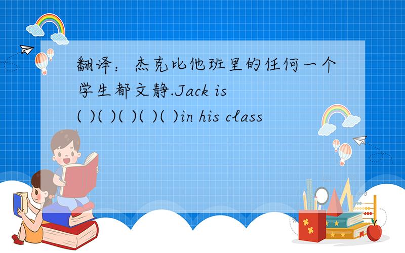 翻译：杰克比他班里的任何一个学生都文静.Jack is ( )( )( )( )( )in his class