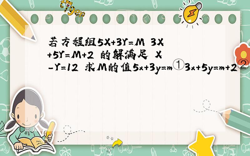 若方程组5X+3Y=M 3X+5Y=M+2 的解满足 X-Y=12 求M的值5x+3y=m①3x+5y=m+2② 的解满足x+y=12 求m