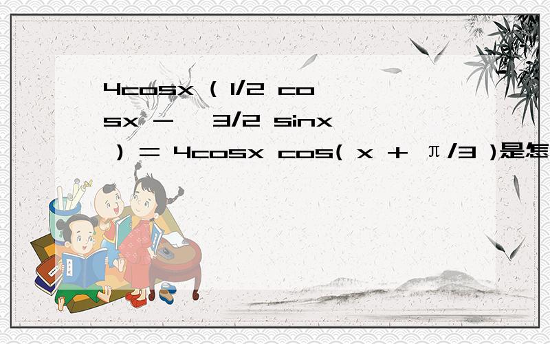 4cosx ( 1/2 cosx - √3/2 sinx ) = 4cosx cos( x + π/3 )是怎么来的