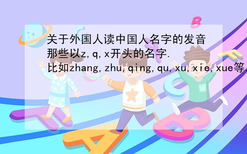 关于外国人读中国人名字的发音那些以z,q,x开头的名字.比如zhang,zhu,qing,qu,xu,xie,xue等.这些名字外国人在读的时候是如何发音的?最好有音标.