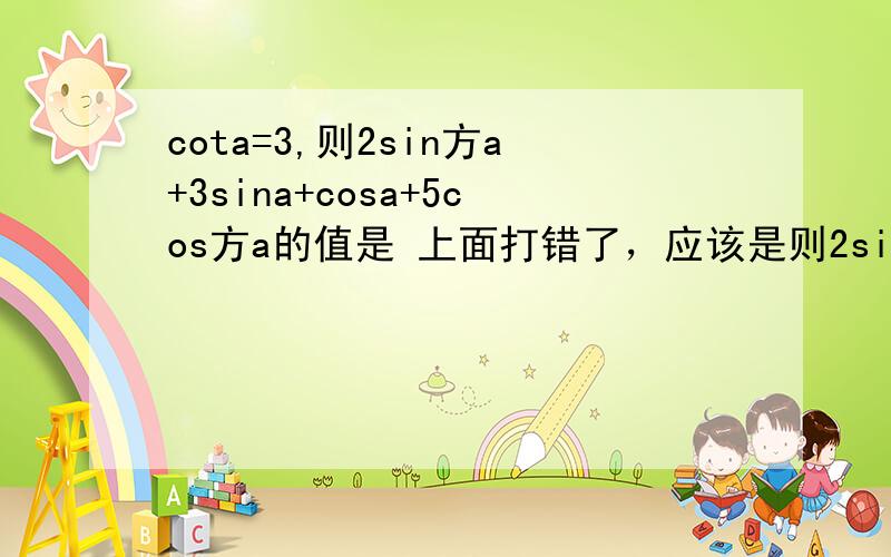 cota=3,则2sin方a+3sina+cosa+5cos方a的值是 上面打错了，应该是则2sin方a+3sinacosa+5cos方a的值是
