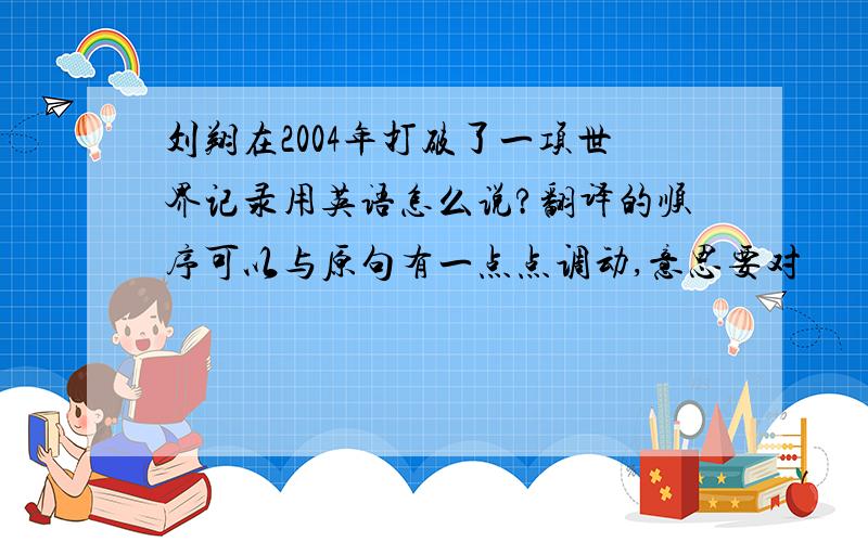 刘翔在2004年打破了一项世界记录用英语怎么说?翻译的顺序可以与原句有一点点调动,意思要对