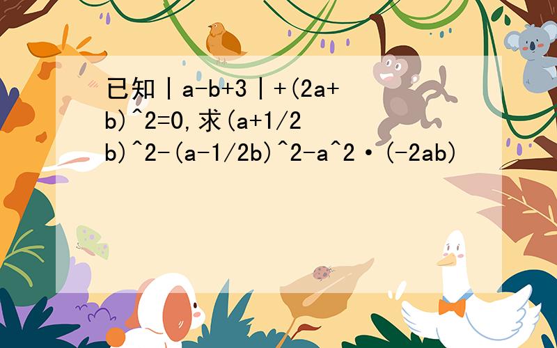 已知丨a-b+3丨+(2a+b)^2=0,求(a+1/2b)^2-(a-1/2b)^2-a^2·(-2ab)