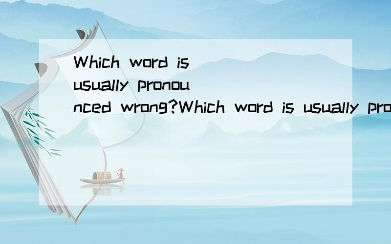 Which word is usually pronounced wrong?Which word is usually pronounced wro