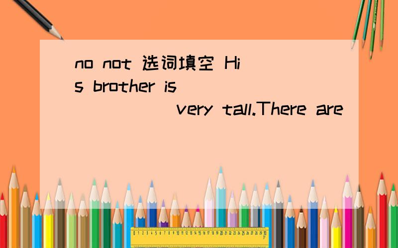 no not 选词填空 His brother is ______ very tall.There are ______ students in the classroom.There is ______ a big supermarket near my house.