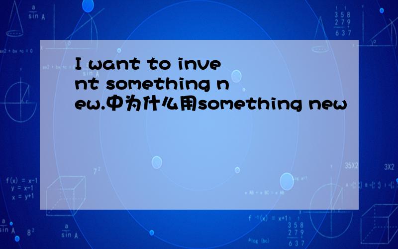 I want to invent something new.中为什么用something new