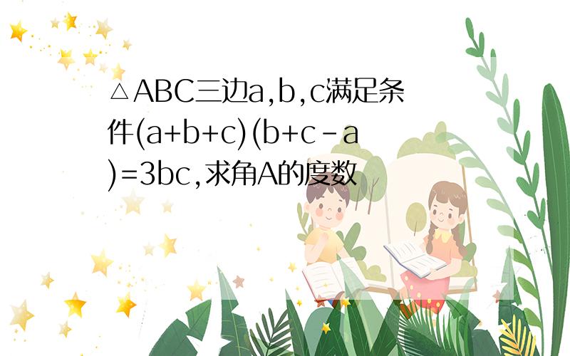 △ABC三边a,b,c满足条件(a+b+c)(b+c-a)=3bc,求角A的度数