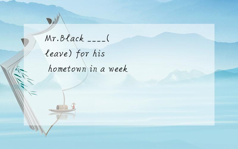 Mr.Black ____(leave) for his hometown in a week