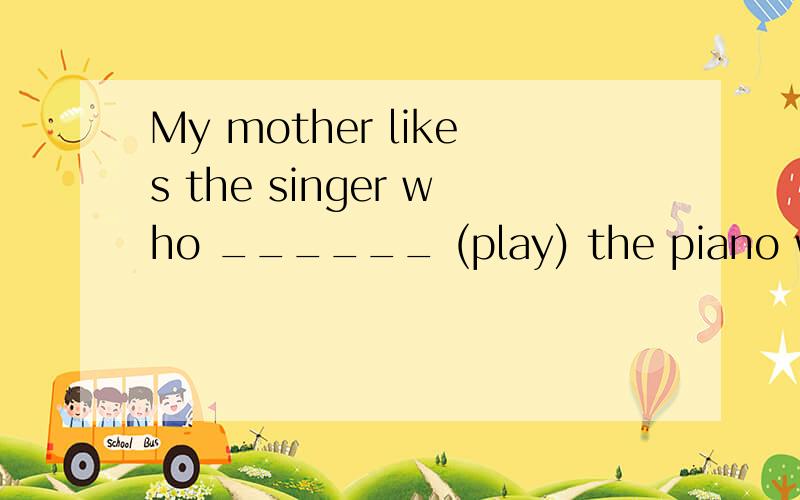 My mother likes the singer who ______ (play) the piano well .