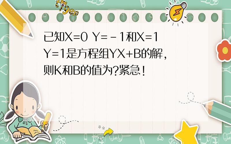 已知X=0 Y=-1和X=1Y=1是方程组YX+B的解,则K和B的值为?紧急!