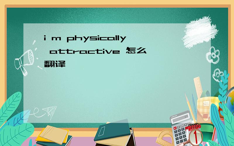 i m physically attractive 怎么翻译