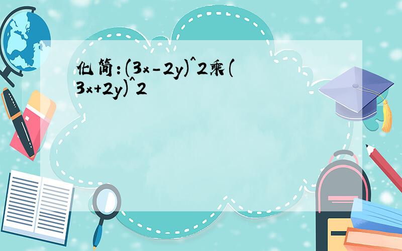 化简：(3x-2y)^2乘(3x+2y)^2