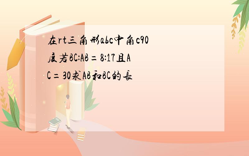 在rt三角形abc中角c90度若BC:AB=8:17且AC=30求AB和BC的长