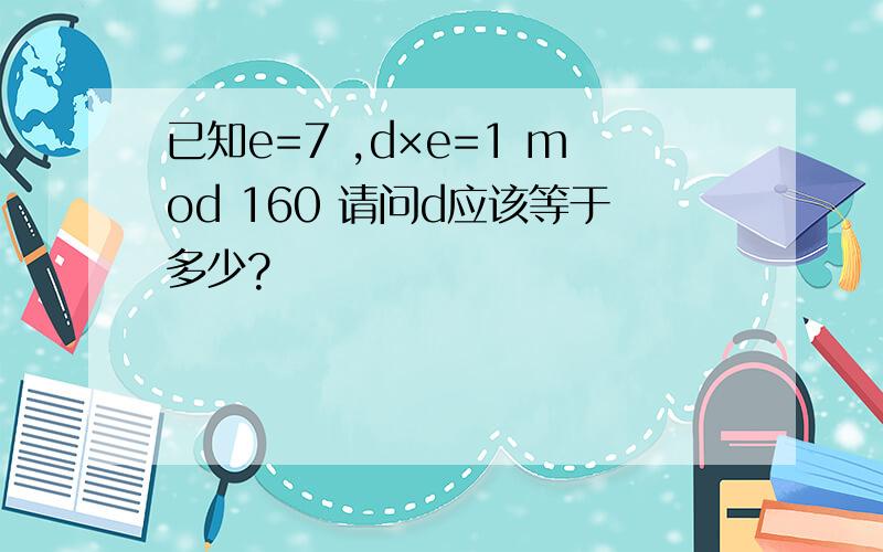 已知e=7 ,d×e=1 mod 160 请问d应该等于多少?