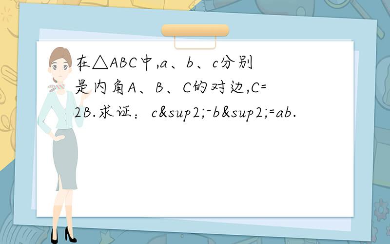 在△ABC中,a、b、c分别是内角A、B、C的对边,C=2B.求证：c²-b²=ab.
