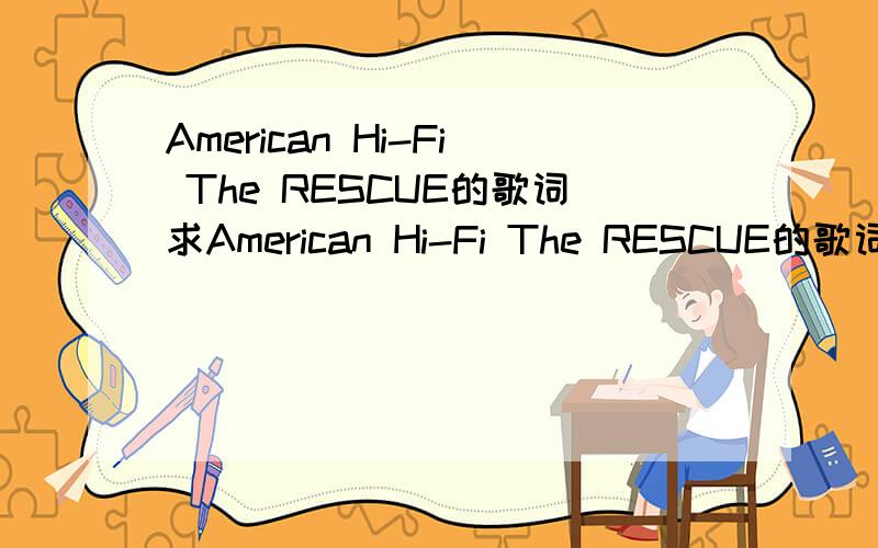 American Hi-Fi The RESCUE的歌词求American Hi-Fi The RESCUE的歌词