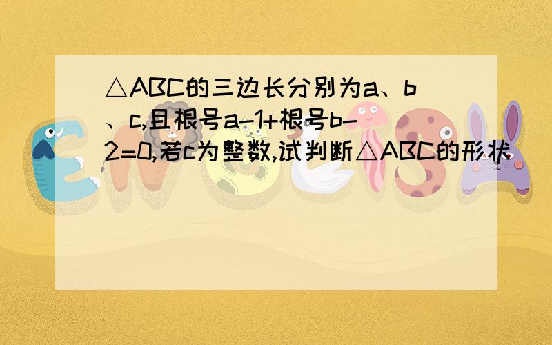 △ABC的三边长分别为a、b、c,且根号a-1+根号b-2=0,若c为整数,试判断△ABC的形状