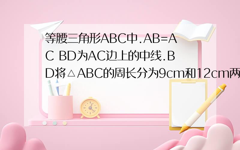 等腰三角形ABC中.AB=AC BD为AC边上的中线.BD将△ABC的周长分为9cm和12cm两部分.求三角形的三边长?