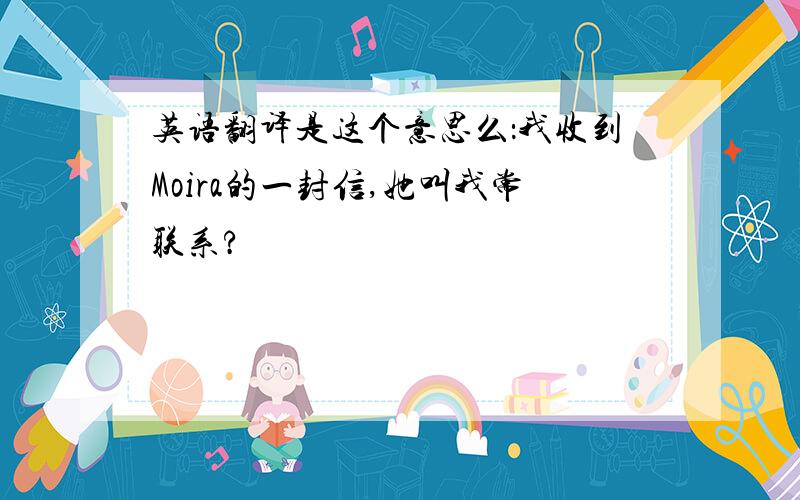 英语翻译是这个意思么：我收到Moira的一封信,她叫我常联系?