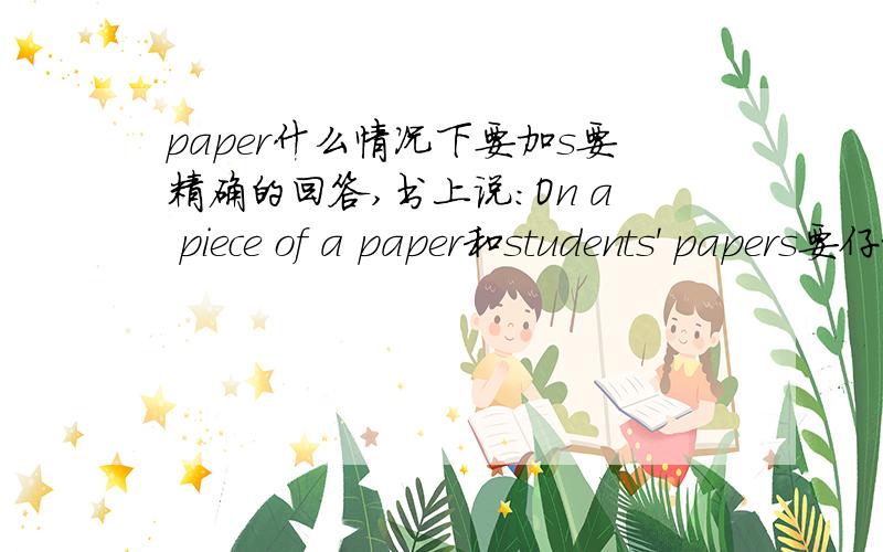 paper什么情况下要加s要精确的回答,书上说：On a piece of a paper和students' papers要仔细和原创,不能摘抄别人的回答