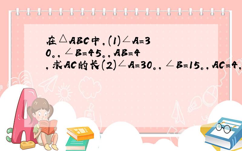 在△ABC中,(1)∠A=30°,∠B=45°,AB=4,求AC的长(2)∠A=30°,∠B=15°,AC=4,求AB的