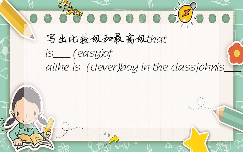 写出比较级和最高级that is___(easy)of allhe is (clever)boy in the classjohnis___(short)than tomshe is ___(pretty)girl in the group