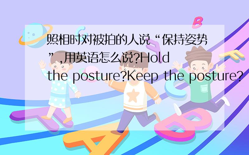 照相时对被拍的人说“保持姿势”,用英语怎么说?Hold the posture?Keep the posture?