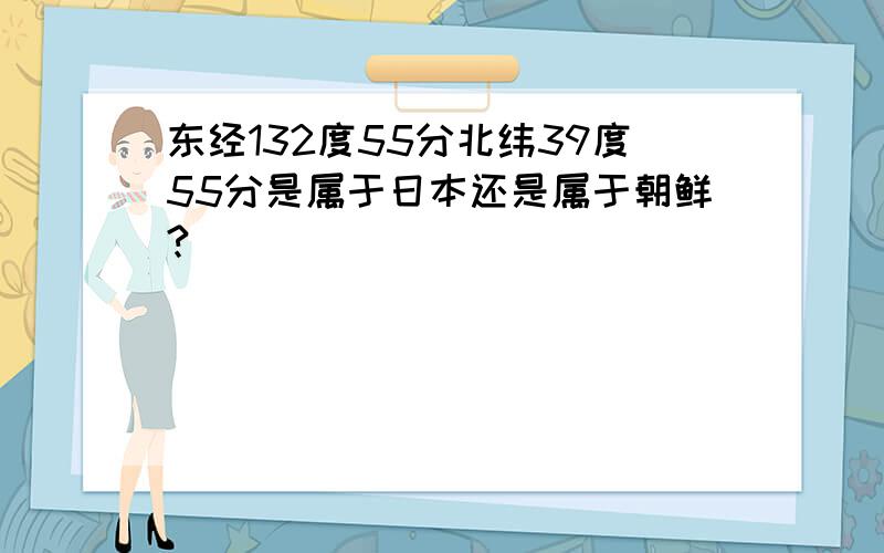 东经132度55分北纬39度55分是属于日本还是属于朝鲜?