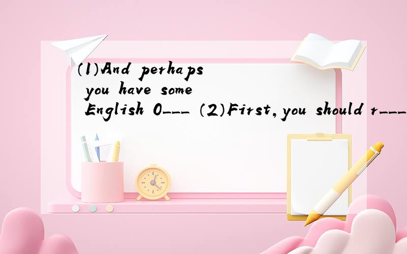 （1）And perhaps you have some English 0___ （2）First,you should r___their homes on time首字母填空
