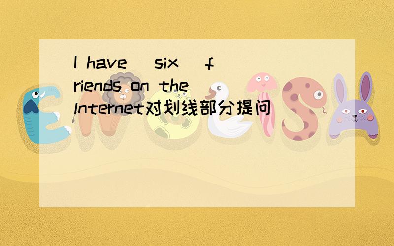 I have (six) friends on the lnternet对划线部分提问
