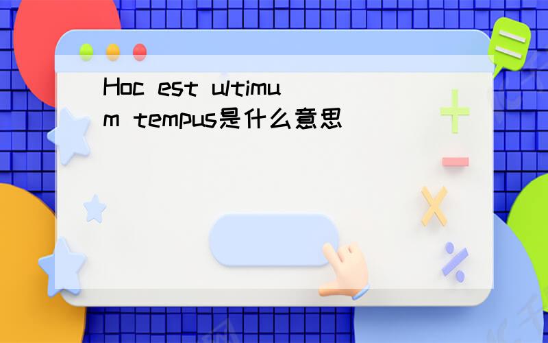 Hoc est ultimum tempus是什么意思