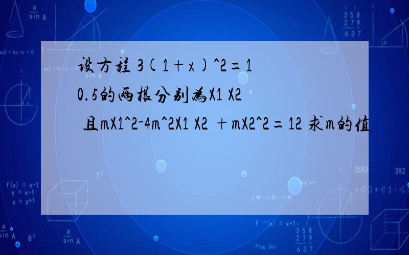 设方程 3(1+x)^2=10.5的两根分别为X1 X2 且mX1^2-4m^2X1 X2 +mX2^2=12 求m的值