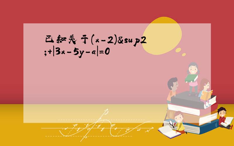 已知关于(x-2)²+|3x-5y-a|=0