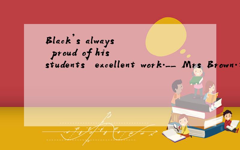 Black's always proud of his students' excellent work.__ Mrs Brown.为什么填So is?