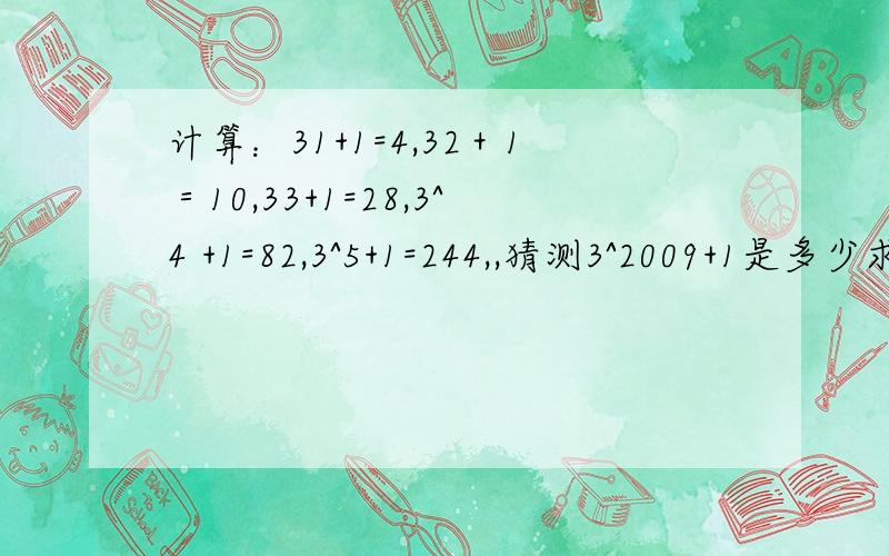 计算：31+1=4,32＋1＝10,33+1=28,3^4 +1=82,3^5+1=244,,猜测3^2009+1是多少求详解计算：31+1=4，32＋1＝10，33+1=28，3^4 +1=82，3^5+1=244，猜测3^2009+1是多少求详解 那31、32、33分别是3的1次方，3的二次方，3的3次