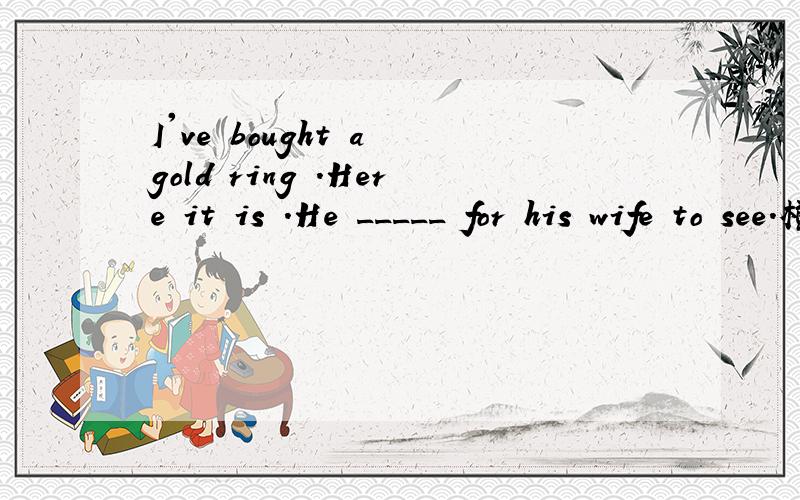 I've bought a gold ring .Here it is .He _____ for his wife to see.横线处填 took it out 还是 handed it out 为什么?还有 put it out ,在三个之中选择