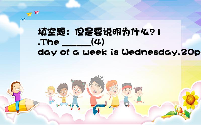 填空题：但是要说明为什么?1.The ______(4)day of a week is Wednesday.2Open your books ,and let's read Lesson___(3).3.December is the____(12)month in a year,4.He has been to Nanjing sevaral times,but it's his_____(1)time to Beijing.