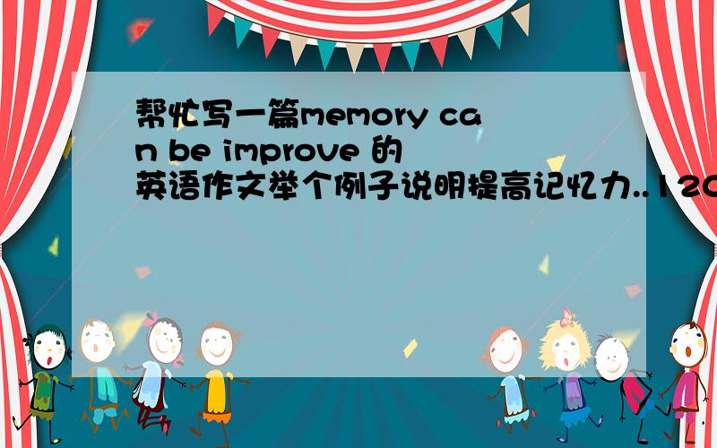 帮忙写一篇memory can be improve 的英语作文举个例子说明提高记忆力..120词.