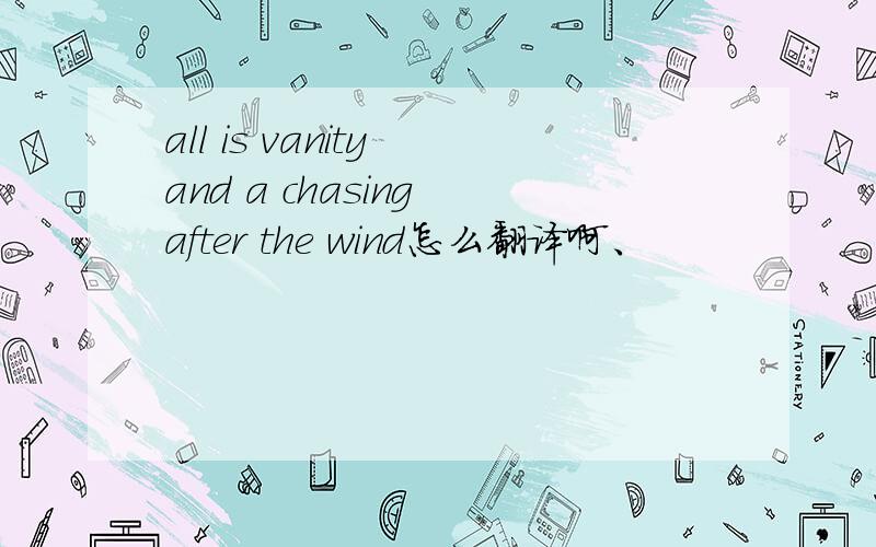 all is vanity and a chasing after the wind怎么翻译啊、