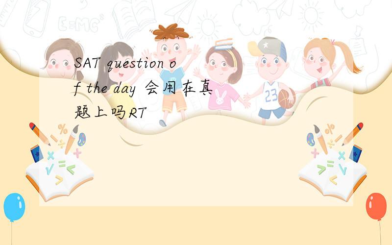 SAT question of the day 会用在真题上吗RT