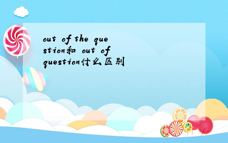 out of the question和 out of question什么区别