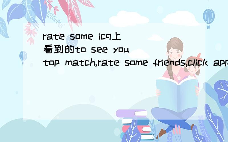 rate some icq上看到的to see you top match,rate some friends,click apply,then try again在选择instant match之后出现的，大概是好友配对吧~