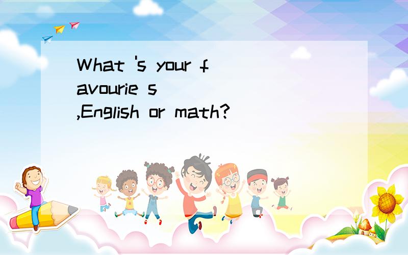 What 's your favourie s____ ,English or math?