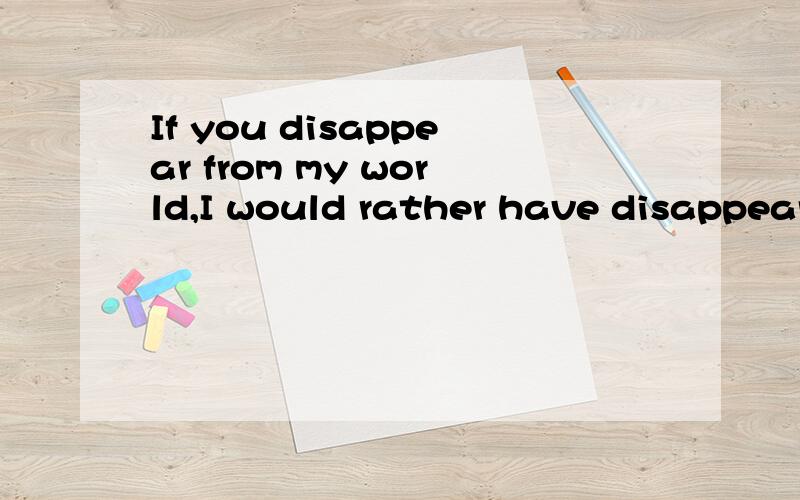 If you disappear from my world,I would rather have disappear.