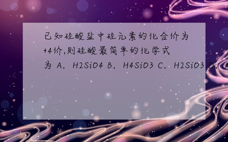 已知硅酸盐中硅元素的化合价为+4价,则硅酸最简单的化学式为 A．H2SiO4 B．H4SiO3 C．H2SiO3 D．Na 2SiO3请附理由,